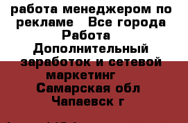 работа менеджером по рекламе - Все города Работа » Дополнительный заработок и сетевой маркетинг   . Самарская обл.,Чапаевск г.